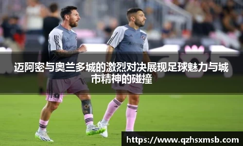 迈阿密与奥兰多城的激烈对决展现足球魅力与城市精神的碰撞